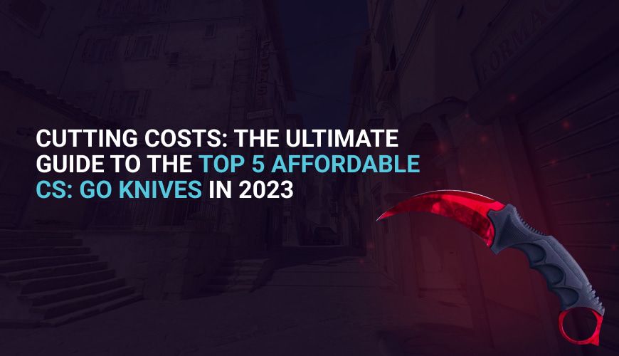 The Ultimate Guide to the Top 5 Affordable CS:GO Knives in 2023